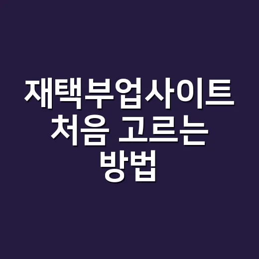 재택부업사이트 처음 고르는 방법, 초보자는 이렇게 시작하면 덜 헤맵니다 - 요약