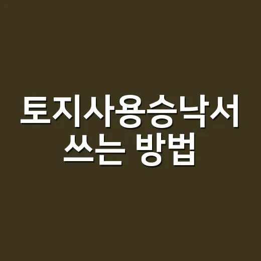 토지사용승낙서 쓰는 방법, 처음 준비할 때 빠뜨리기 쉬운 부분 - 요약