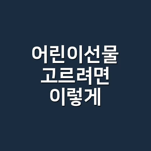 어린이선물 고르려면 이렇게, 나이와 성향부터 보면 쉬워요 - 요약