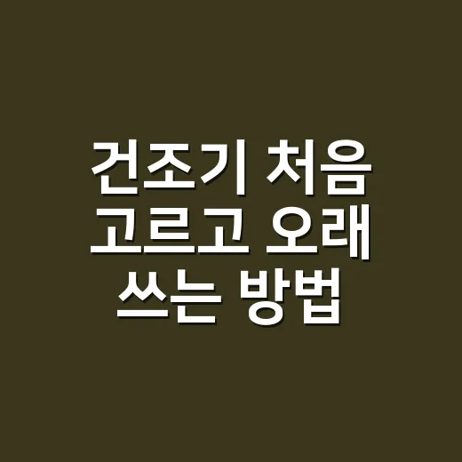 건조기 처음 고르고 오래 쓰는 방법 - 요약