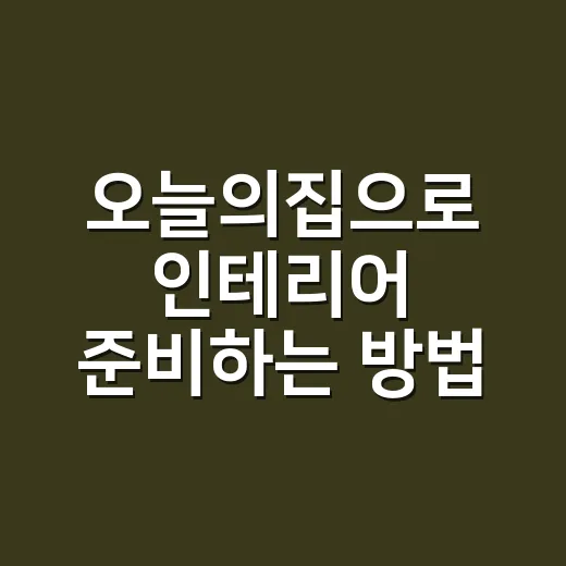 오늘의집으로 인테리어 준비하는 방법, 초보자는 이렇게 시작하면 덜 헤맵니다 - 요약