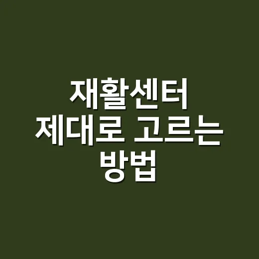 재활센터 제대로 고르는 방법, 처음 상담 전 확인할 것들 - 요약