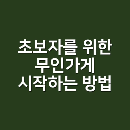 초보자를 위한 무인가게 시작하는 방법, 입지부터 운영까지 이렇게 준비하면 좋아요 - 요약