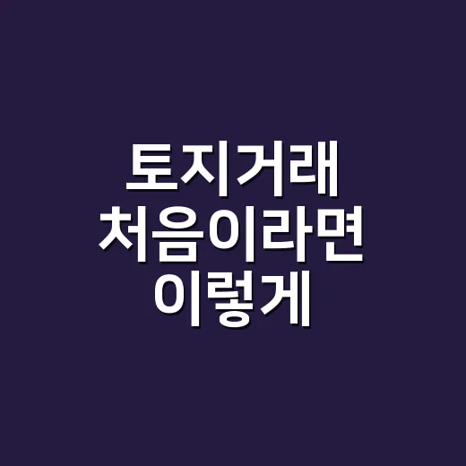 토지거래 처음이라면 이렇게 확인하고 진행하는 방법 - 요약