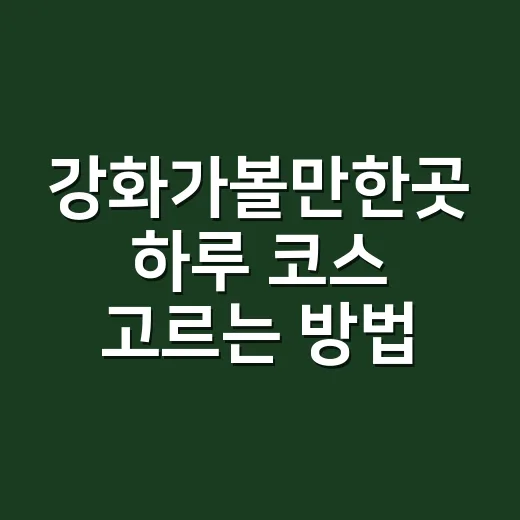 강화가볼만한곳 하루 코스 고르는 방법 - 요약