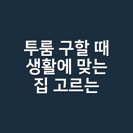 투룸 구할 때 생활에 맞는 집 고르는 방법 - 요약