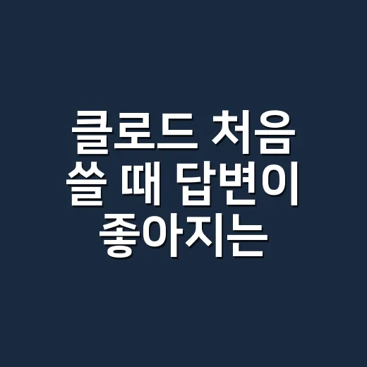 클로드 처음 쓸 때 답변이 좋아지는 방법 - 요약