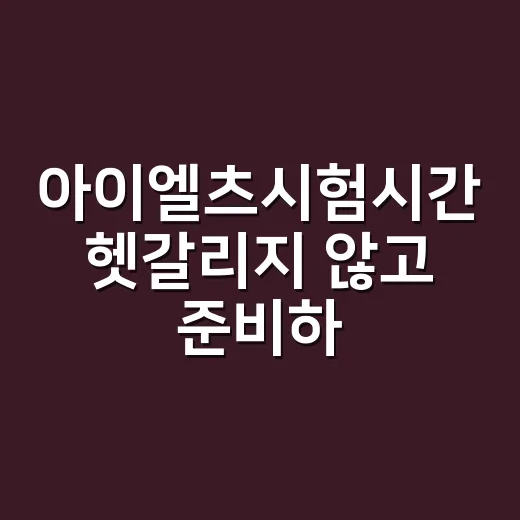 아이엘츠시험시간 헷갈리지 않고 준비하는 방법 - 요약