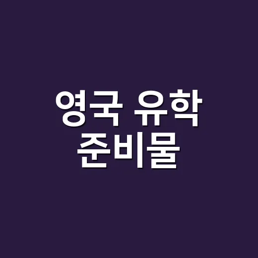 영국 유학 준비물, 출국 전 빠뜨리지 않게 챙기는 방법 - 요약