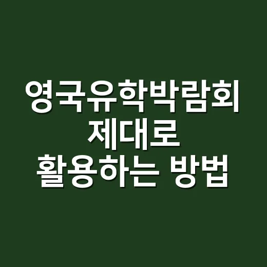 영국유학박람회 제대로 활용하는 방법: 상담 전 준비부터 학교 선택까지 - 요약