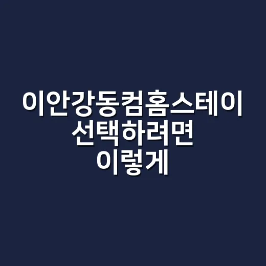 이안강동컴홈스테이 선택하려면 이렇게 확인하세요 - 요약
