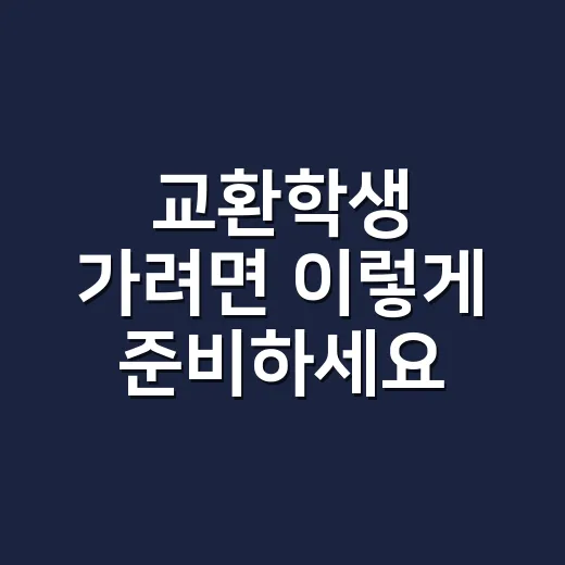 교환학생 가려면 이렇게 준비하세요: 학교 선택부터 서류·비용까지 현실적인 방법 - 요약