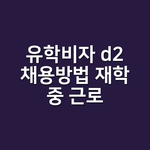 유학비자 d2 채용방법 재학 중 근로부터 취업까지 - 요약
