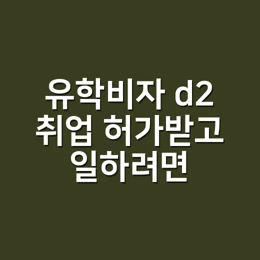 유학비자 d2 취업 허가받고 일하려면 이렇게 - 요약