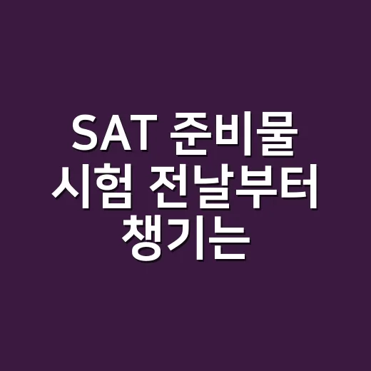 SAT 준비물 시험 전날부터 챙기는 방법 - 요약