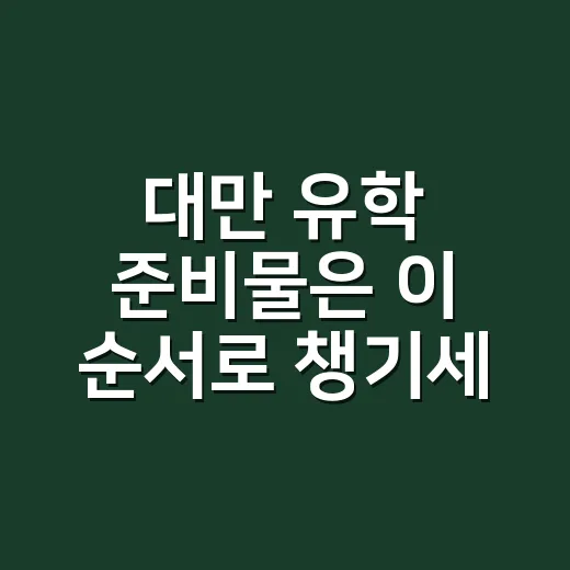 대만 유학 준비물은 이 순서로 챙기세요 - 요약