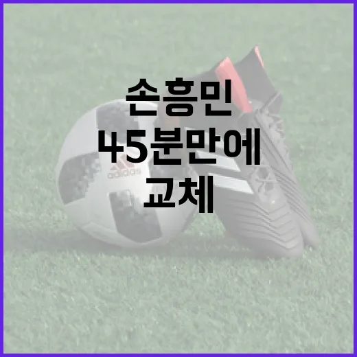 손흥민이 45분 만에 교체된 이유와 상황 이해하기 - 요약