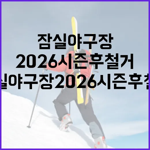 잠실 야구장 2026시즌 후 철거: 팬들이 알아야 할 것들 - 요약