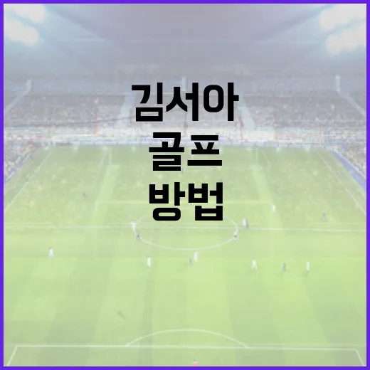 김서아 같은 골프 실력을 키우는 방법 - 요약