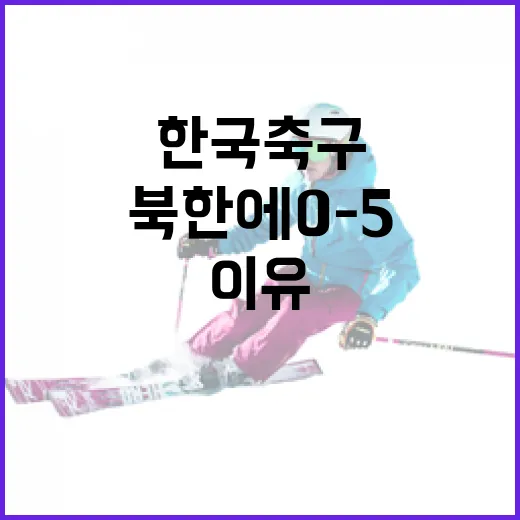 한국 축구가 북한에 0-5 패배한 이유와 극복 방법 - 요약