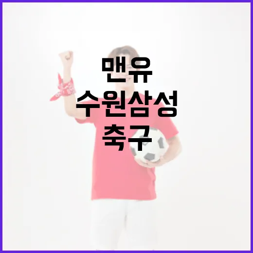 맨유와 수원삼성: 축구 팬이라면 꼭 알아야 할 정보 - 요약