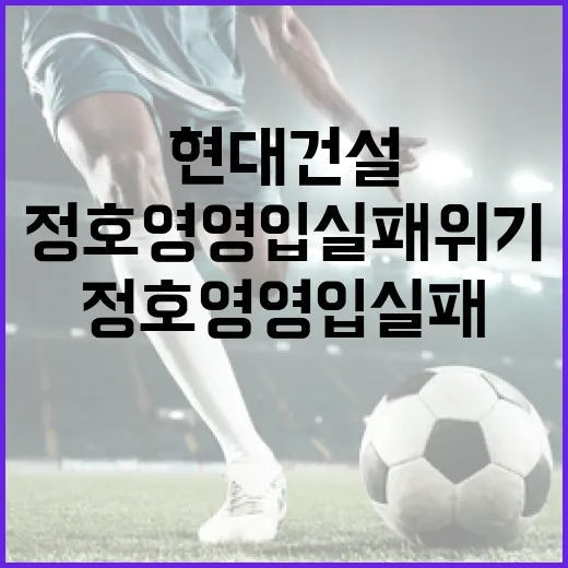 현대건설의 정호영 영입 실패 위기 극복하는 방법 - 요약