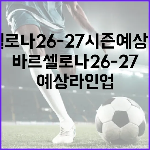 바르셀로나 26-27 시즌 예상 라인업 구성하는 방법 - 요약