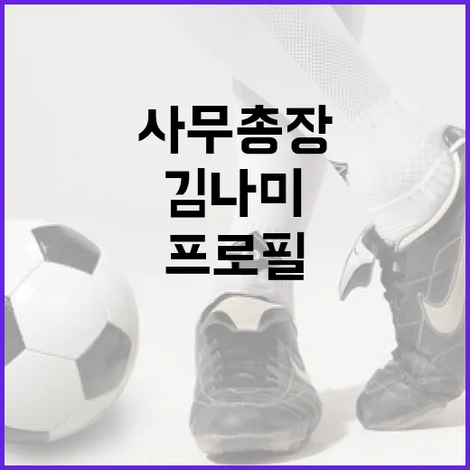김나미 사무총장의 프로필 및 경력을 알아보는 방법 - 요약