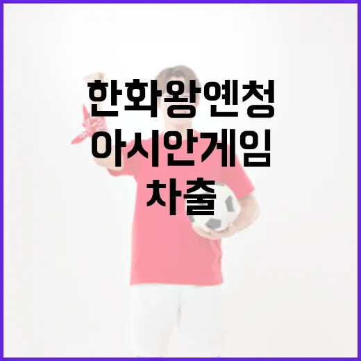 한화 왕옌청 선수의 아시안게임 차출 가능성 분석 - 요약