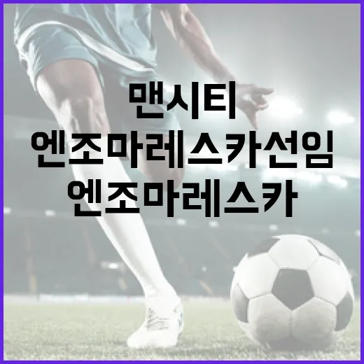 맨시티 엔조 마레스카 선임: 그가 가져올 변화는? - 요약