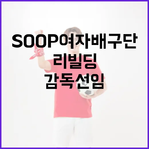 SOOP 여자배구단의 새로운 감독 선임과 리빌딩 전략 - 요약