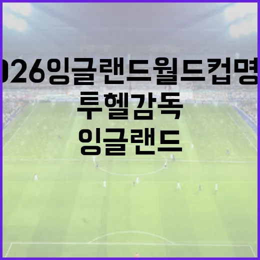 투헬 감독의 2026 잉글랜드 월드컵 명단, 어떻게 구성될까? - 요약