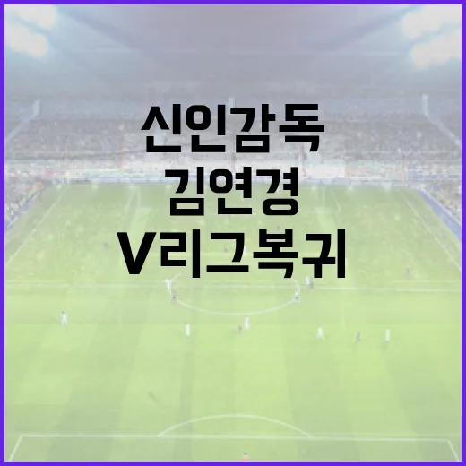 김연경 신인감독과 구솔의 V리그 복귀, 그들의 새로운 여정 - 요약