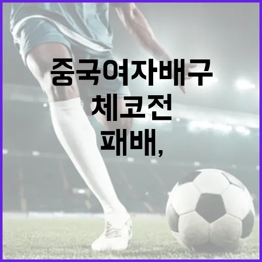 중국 여자배구의 체코전 첫 패배, 그 배경과 의미 - 요약