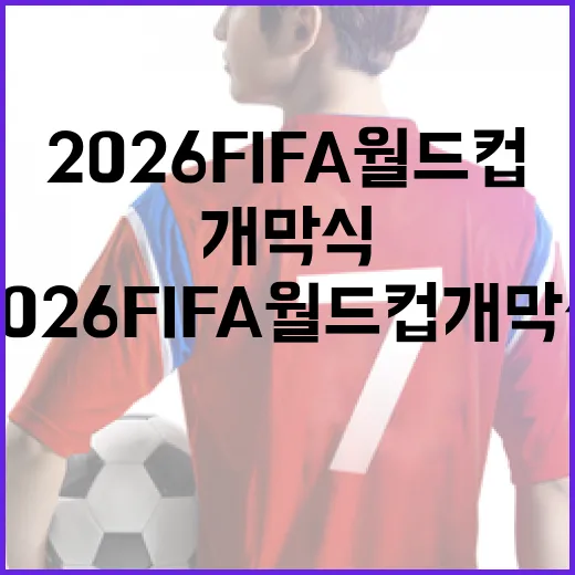2026 FIFA 월드컵 개막식 일정과 준비 과정 알아보기 - 요약