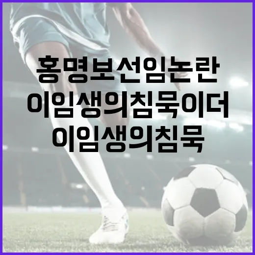 홍명보 선임 논란을 따라가 봤더니, 이임생의 침묵이 더 크게 들렸다 - 요약