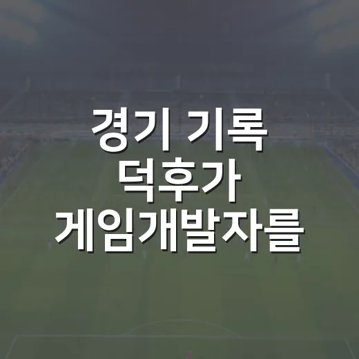 경기 기록 덕후가 게임개발자를 다시 보게 된 진짜 이야기 - 요약