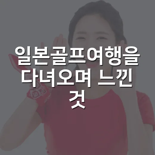 일본골프여행을 다녀오며 느낀 것, 스코어보다 코스 운영이 더 오래 남았다 - 요약