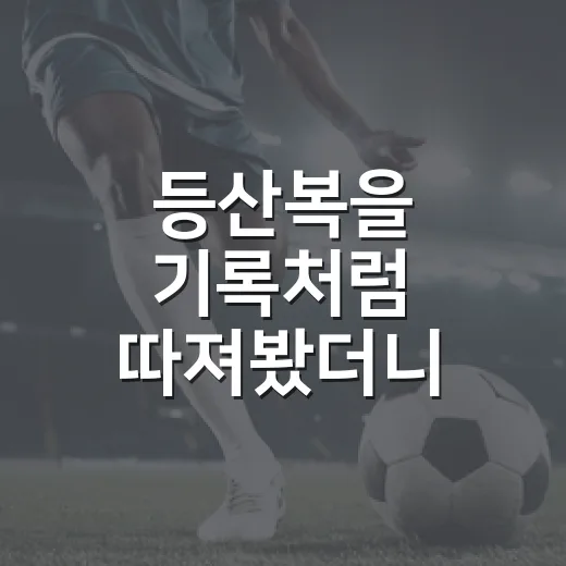등산복을 기록처럼 따져봤더니 산행의 흐름이 달라졌다 - 요약