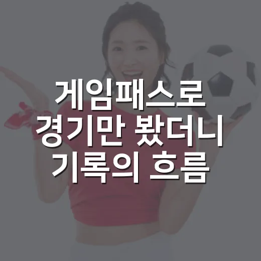 게임패스로 경기만 봤더니 기록의 흐름이 다르게 보였다 - 요약