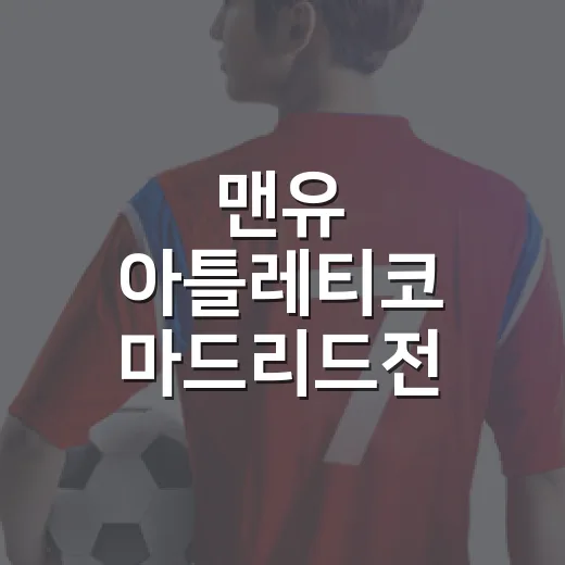 맨유 아틀레티코 마드리드전 스쿼드 명단을 다시 보니 보이는 승부의 진짜 흐름 - 요약