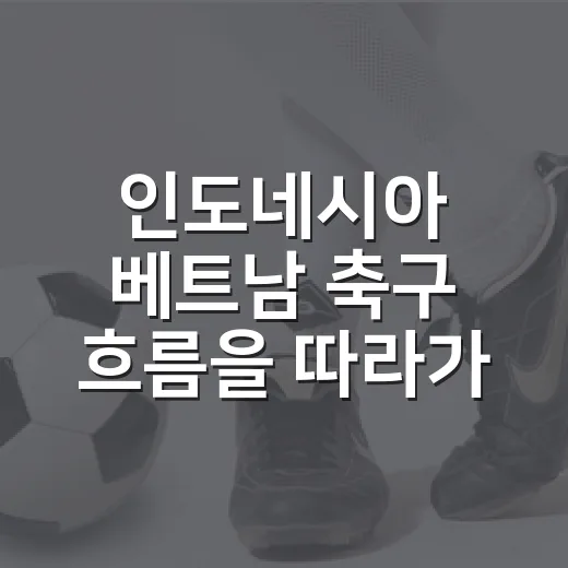 인도네시아 베트남 축구 흐름을 따라가 봤더니, 2024년에 판이 뒤집혔다 - 요약