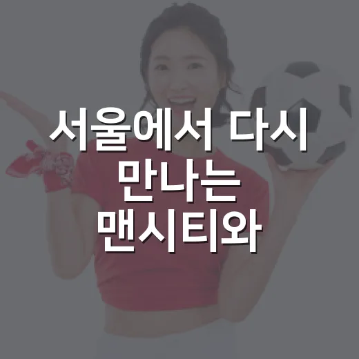 서울에서 다시 만나는 맨시티와 아틀레티코, 2023년 그 비를 떠올려봤더니 - 요약