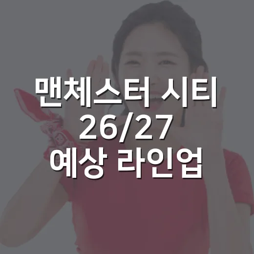 맨체스터 시티 26/27 예상 라인업을 직접 짜봤더니, 숫자보다 역할이 먼저 보였다 - 요약