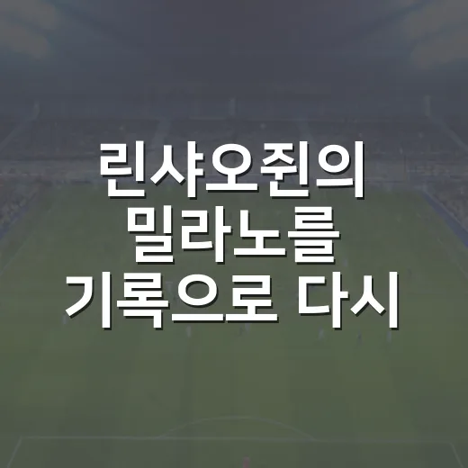 린샤오쥔의 밀라노를 기록으로 다시 봤더니, 이름값과 흐름은 달랐다 - 요약