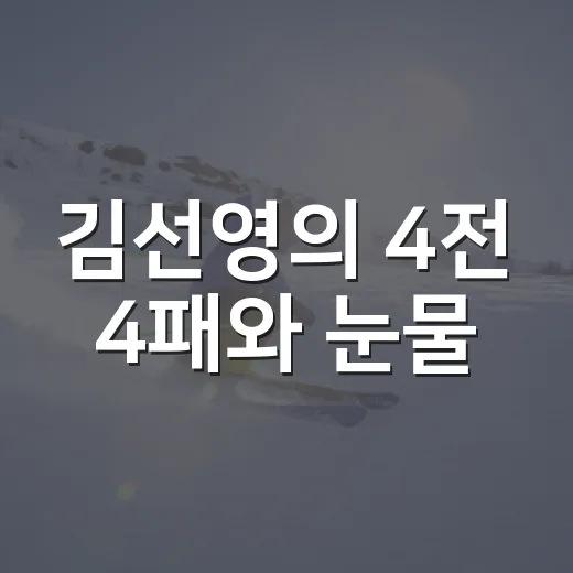 김선영의 4전 4패와 눈물, 숫자보다 오래 남은 경기의 진짜 이야기 - 요약