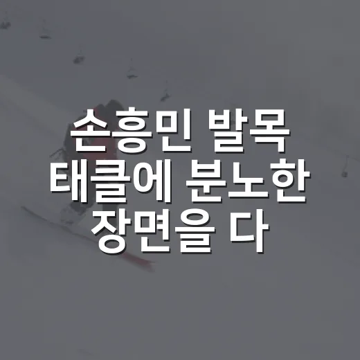손흥민 발목 태클에 분노한 장면을 다시 봤더니, 숫자보다 먼저 보인 것들