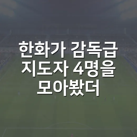 한화가 감독급 지도자 4명을 모아봤더니, 더그아웃의 무게가 달라졌다
