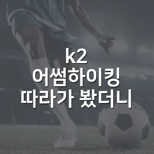 k2 어썸하이킹 따라가 봤더니, 산보다 오래 남는 건 기록이었다 - 요약