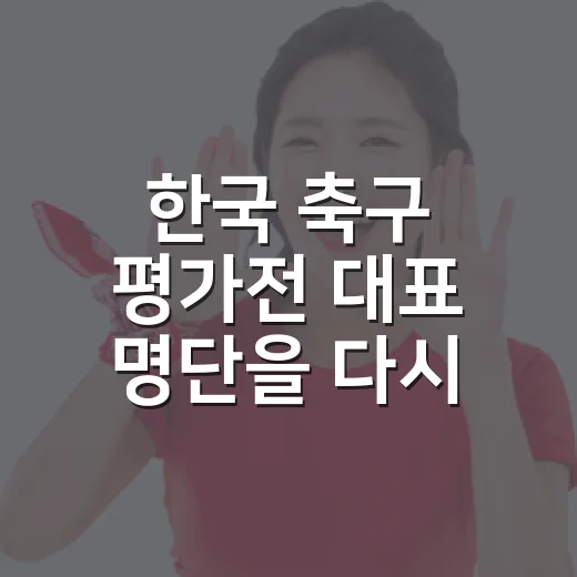 한국 축구 평가전 대표 명단을 다시 봤더니, 숫자보다 선명했던 홍명보호의 선택 - 요약